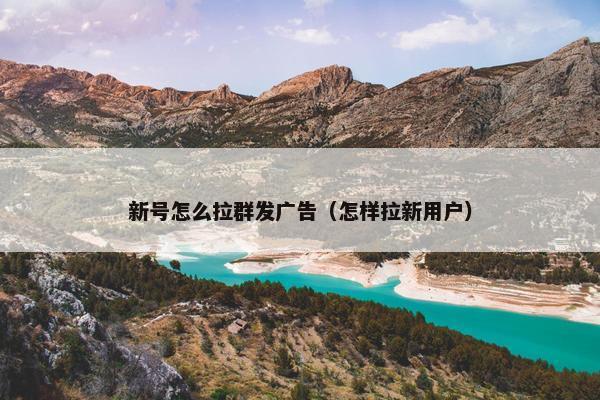 新号怎么拉群发广告（怎样拉新用户）