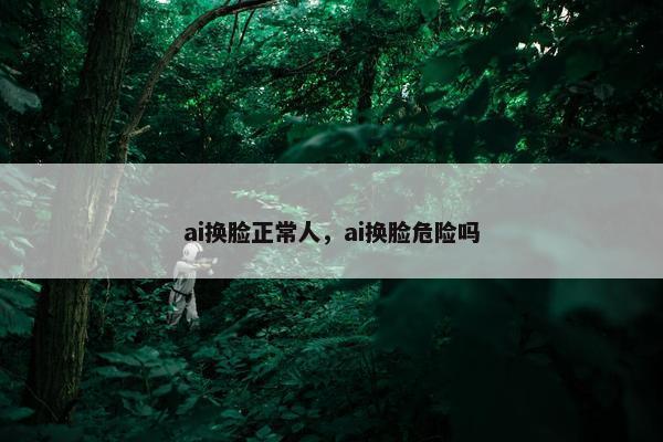 ai换脸正常人，ai换脸危险吗