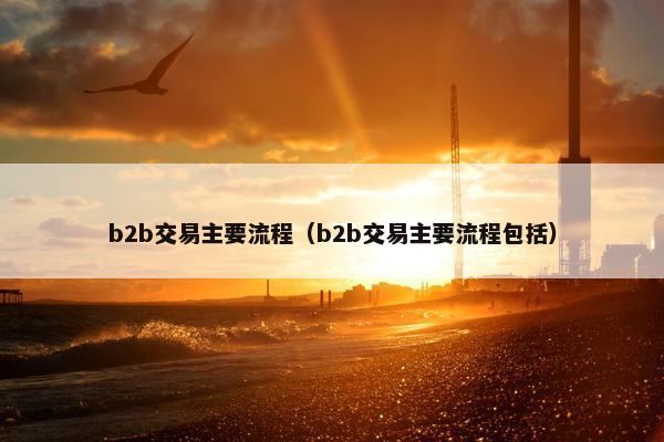 b2b交易主要流程（b2b交易主要流程包括）