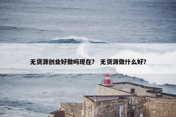 无货源创业好做吗现在？ 无货源做什么好？