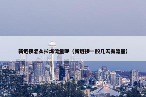 新链接怎么拉爆流量呢（新链接一般几天有流量）