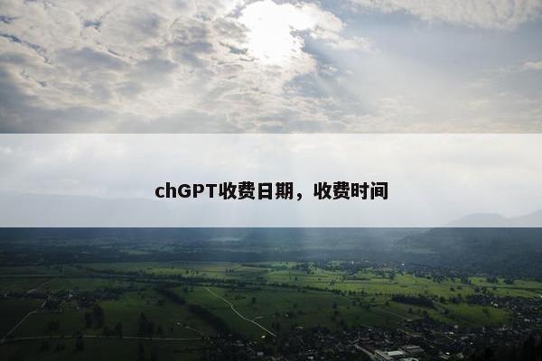 chGPT收费日期，收费时间