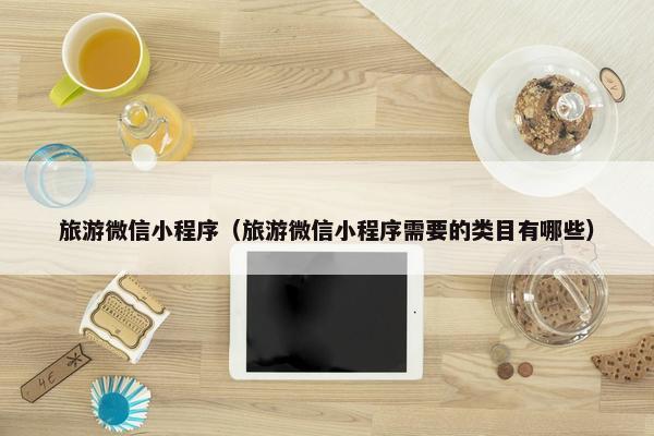 旅游微信小程序（旅游微信小程序需要的类目有哪些）