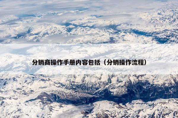 分销商操作手册内容包括（分销操作流程）