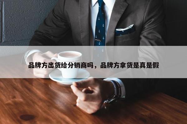 品牌方出货给分销商吗，品牌方拿货是真是假