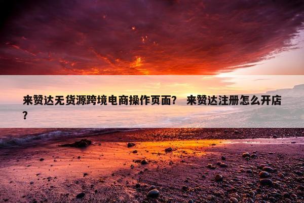 来赞达无货源跨境电商操作页面？ 来赞达注册怎么开店？