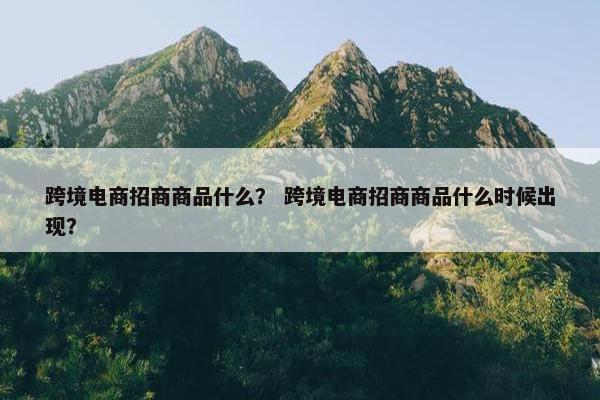 跨境电商招商商品什么？ 跨境电商招商商品什么时候出现？