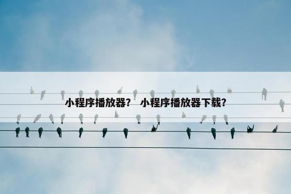 小程序播放器？ 小程序播放器下载？