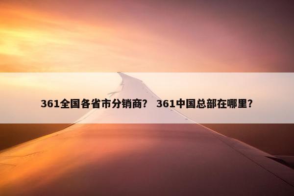 361全国各省市分销商？ 361中国总部在哪里？