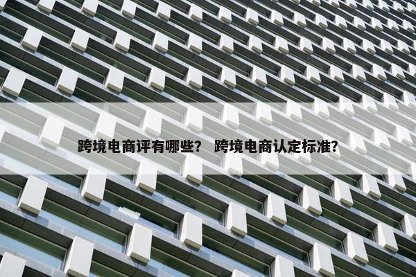跨境电商评有哪些？ 跨境电商认定标准？