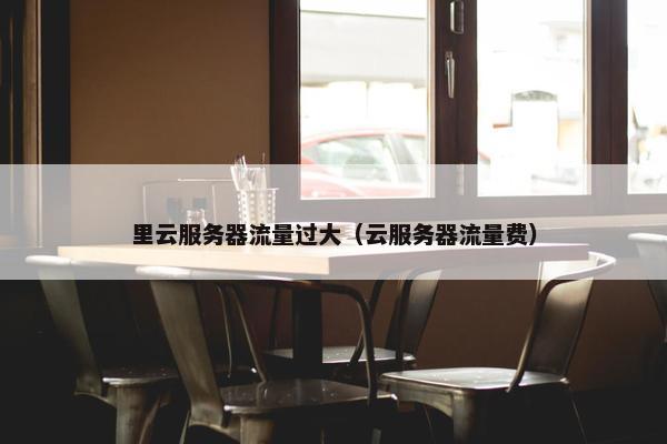 里云服务器流量过大（云服务器流量费）