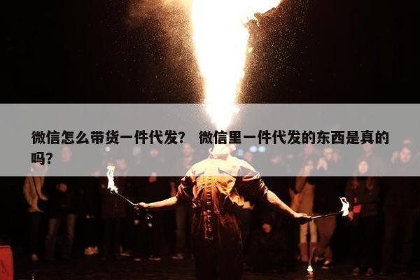 微信怎么带货一件代发？ 微信里一件代发的东西是真的吗？