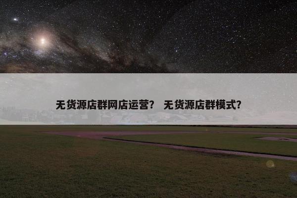 无货源店群网店运营？ 无货源店群模式？