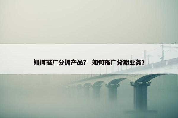 如何推广分佣产品？ 如何推广分期业务？