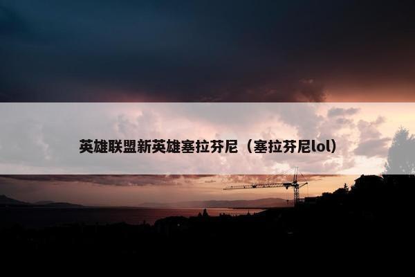 英雄联盟新英雄塞拉芬尼（塞拉芬尼lol）