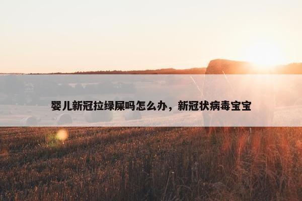 婴儿新冠拉绿屎吗怎么办，新冠状病毒宝宝
