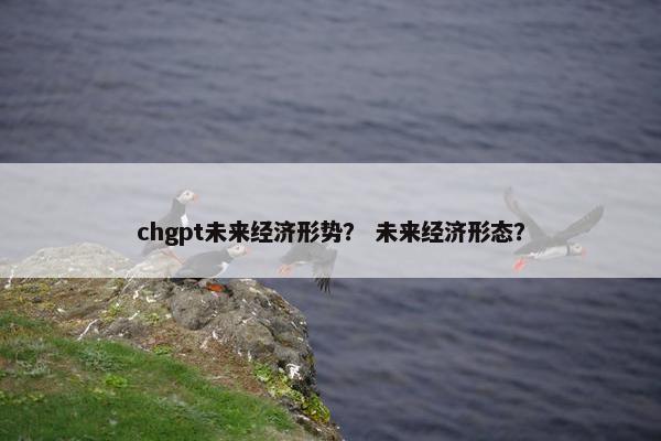 chgpt未来经济形势？ 未来经济形态？