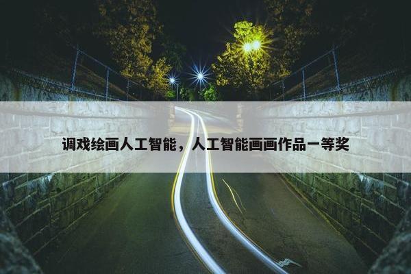 调戏绘画人工智能，人工智能画画作品一等奖