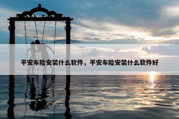 平安车险安装什么软件，平安车险安装什么软件好