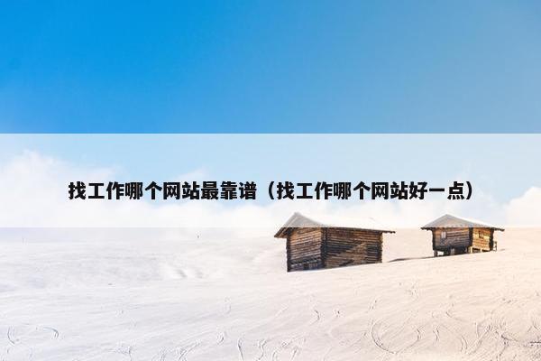 找工作哪个网站最靠谱（找工作哪个网站好一点）