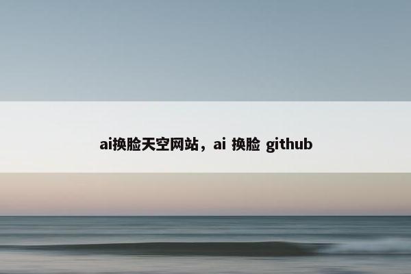 ai换脸天空网站，ai 换脸 github