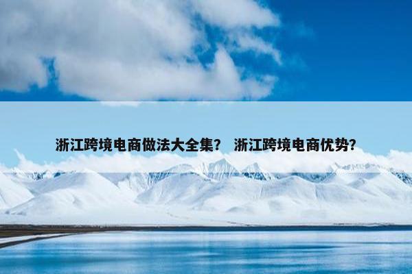 浙江跨境电商做法大全集？ 浙江跨境电商优势？