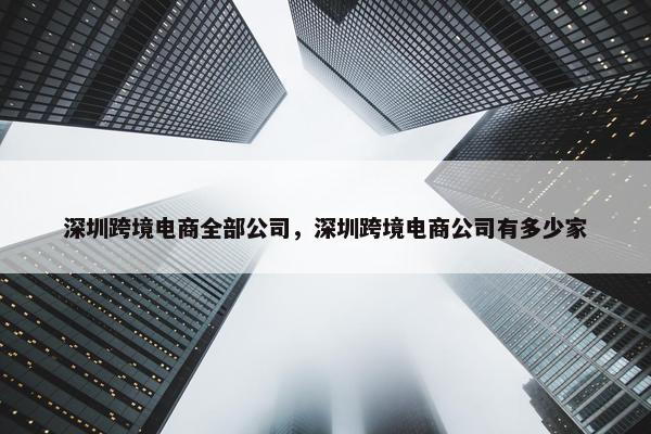深圳跨境电商全部公司，深圳跨境电商公司有多少家