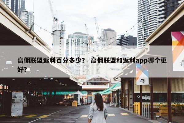 高佣联盟返利百分多少？ 高佣联盟和返利app哪个更好？