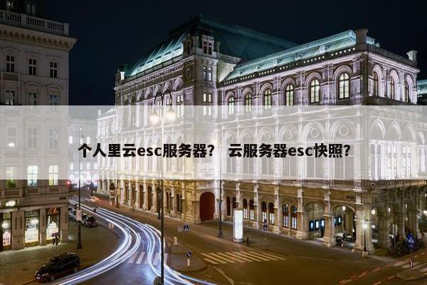 个人里云esc服务器？ 云服务器esc快照？
