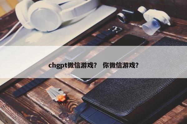 chgpt微信游戏？ 你微信游戏？