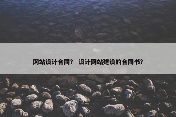 网站设计合同？ 设计网站建设的合同书？