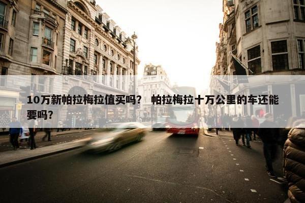 10万新帕拉梅拉值买吗？ 帕拉梅拉十万公里的车还能要吗？