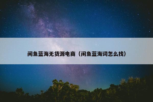 闲鱼蓝海无货源电商（闲鱼蓝海词怎么找）