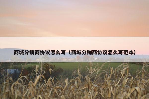 商城分销商协议怎么写（商城分销商协议怎么写范本）