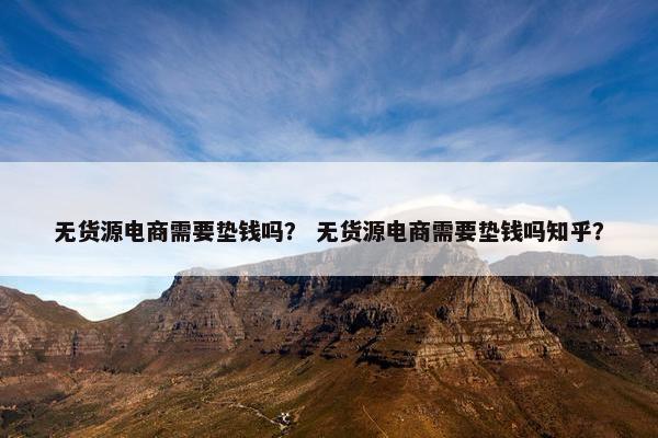 无货源电商需要垫钱吗？ 无货源电商需要垫钱吗知乎？