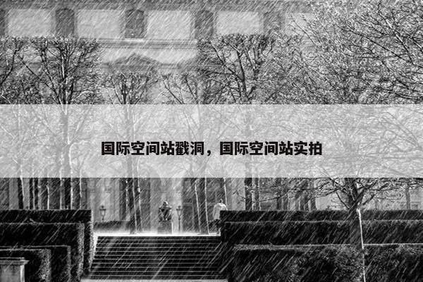 国际空间站戳洞，国际空间站实拍