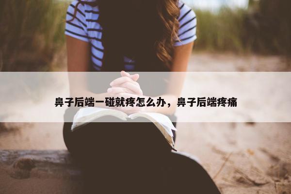 鼻子后端一碰就疼怎么办,鼻子后端疼痛