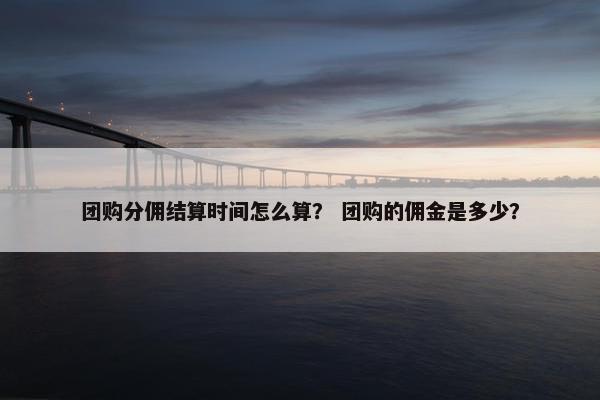 团购分佣结算时间怎么算？ 团购的佣金是多少？