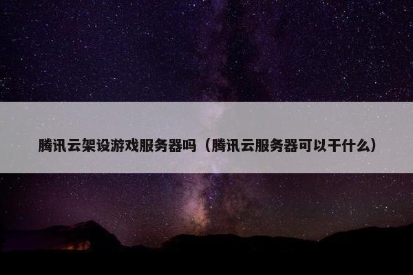 腾讯云架设游戏服务器吗（腾讯云服务器可以干什么）