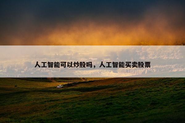 人工智能可以炒股吗，人工智能买卖股票