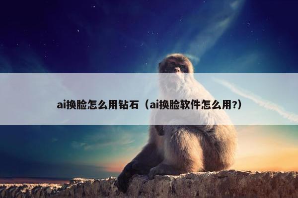 ai换脸怎么用钻石（ai换脸软件怎么用?）