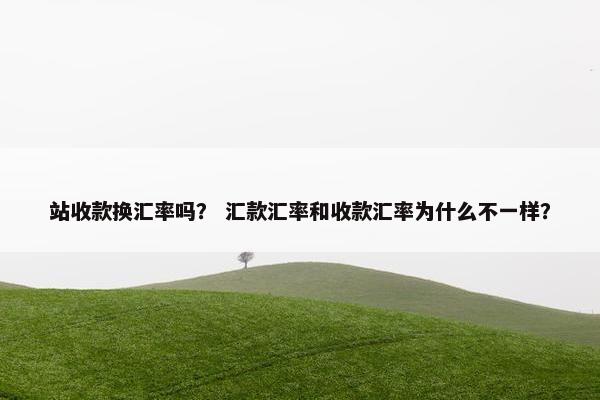 站收款换汇率吗？ 汇款汇率和收款汇率为什么不一样？