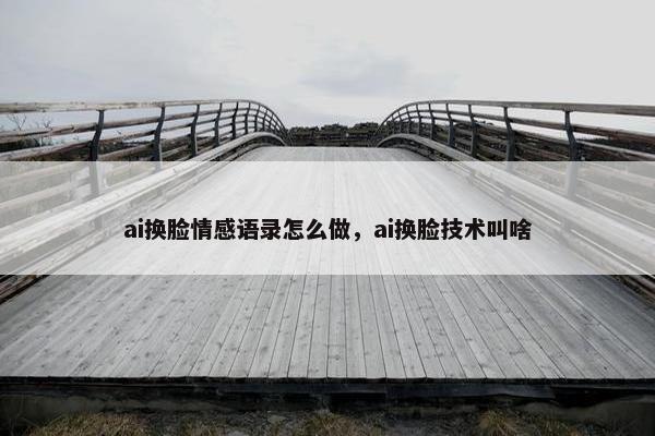 ai换脸情感语录怎么做，ai换脸技术叫啥