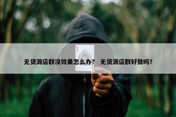无货源店群没效果怎么办？ 无货源店群好做吗？