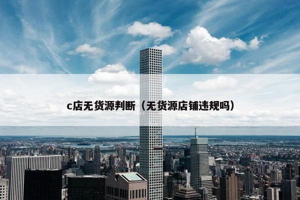 c店无货源判断（无货源店铺违规吗）