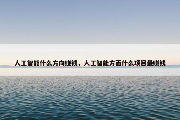 人工智能什么方向赚钱，人工智能方面什么项目最赚钱