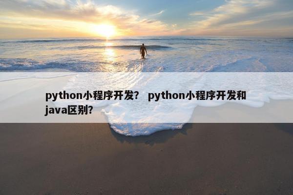 python小程序开发？ python小程序开发和java区别？