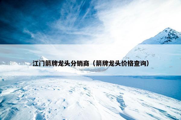 江门箭牌龙头分销商（箭牌龙头价格查询）