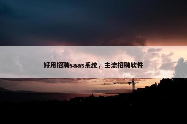 好用招聘saas系统,主流招聘软件 好用招聘saas系统,主流招聘软件