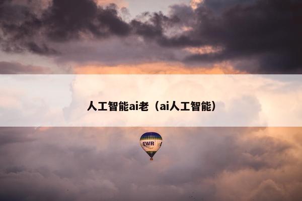 人工智能ai老（ai人工智能）